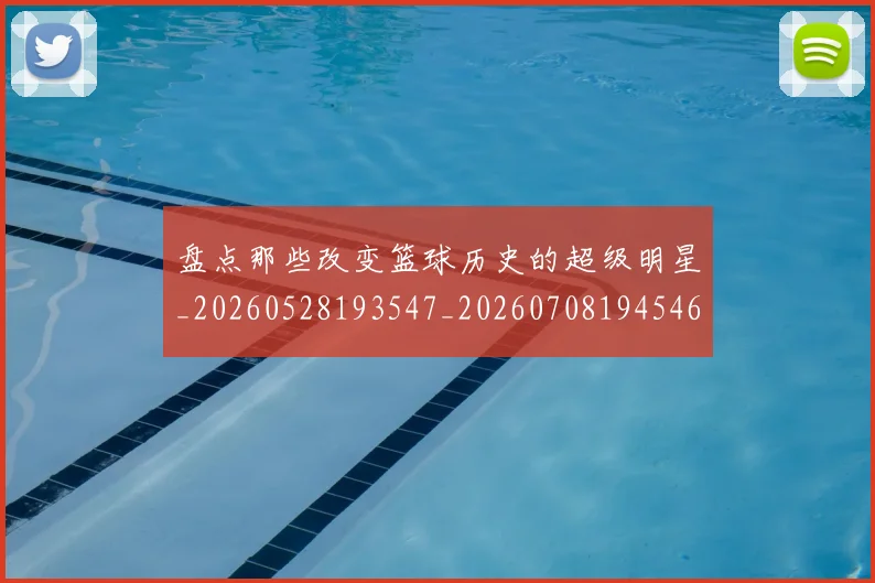 盘点那些改变篮球历史的超级明星_20260528193547_20260708194546