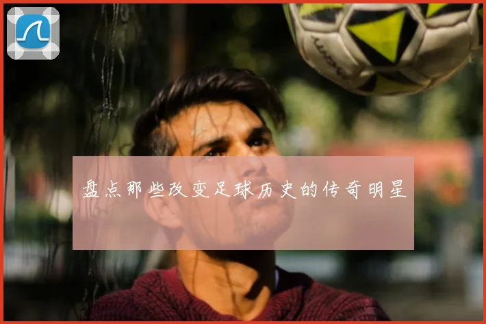 盘点那些改变足球历史的传奇明星